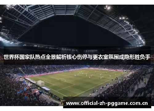 世界杯国家队热点全景解析核心伤停与更衣室氛围成隐形胜负手 世界杯国家队热点全景解析核心伤停与更衣室氛围成隐形胜负手