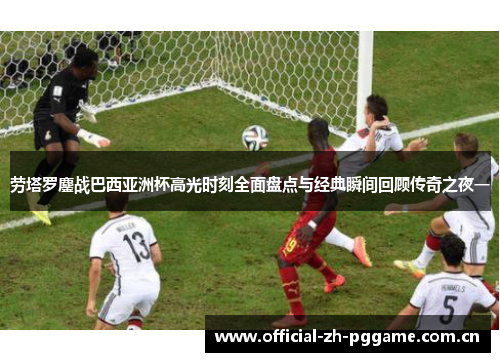 劳塔罗鏖战巴西亚洲杯高光时刻全面盘点与经典瞬间回顾传奇之夜一 劳塔罗鏖战巴西亚洲杯高光时刻全面盘点与经典瞬间回顾传奇之夜一