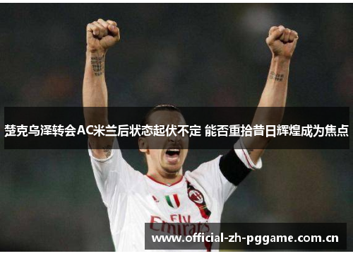 楚克乌泽转会AC米兰后状态起伏不定 能否重拾昔日辉煌成为焦点 楚克乌泽转会AC米兰后状态起伏不定 能否重拾昔日辉煌成为焦点